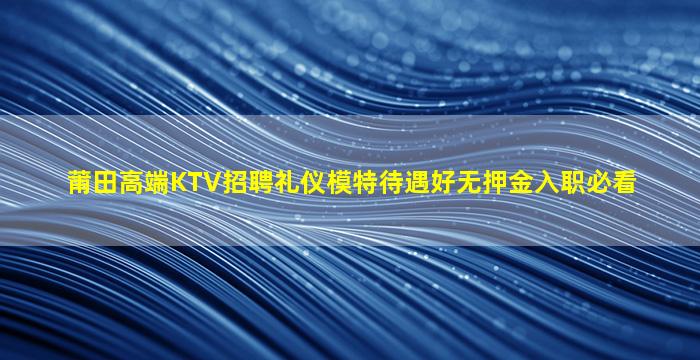 莆田高端KTV招聘礼仪模特待遇好无押金入职必看